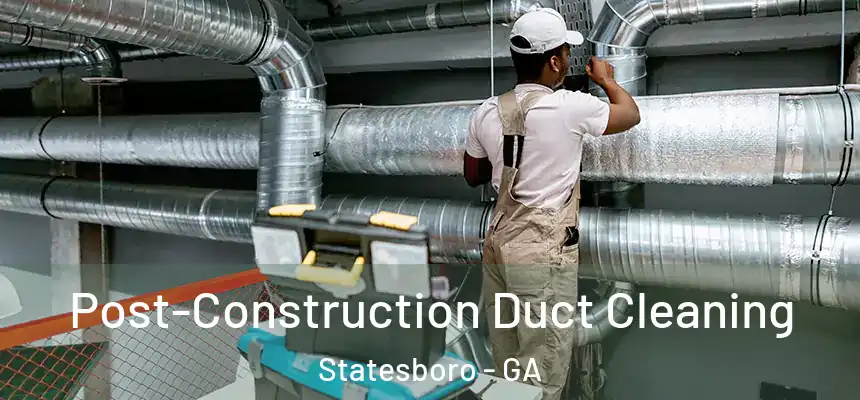 Post-Construction Duct Cleaning Statesboro - GA